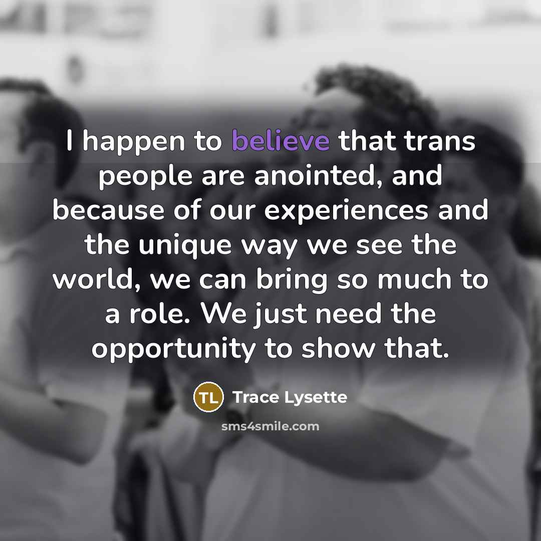“I happen to believe that trans people are anointed, and because of our experiences and the unique way we see the world, we can bring so much to a role. We just need the opportunity to show that.” quote by Trace Lysette