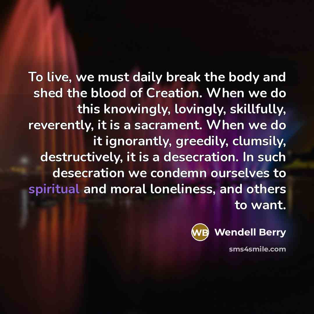 “To live, we must daily break the body and shed…” quote by Wendell Berry