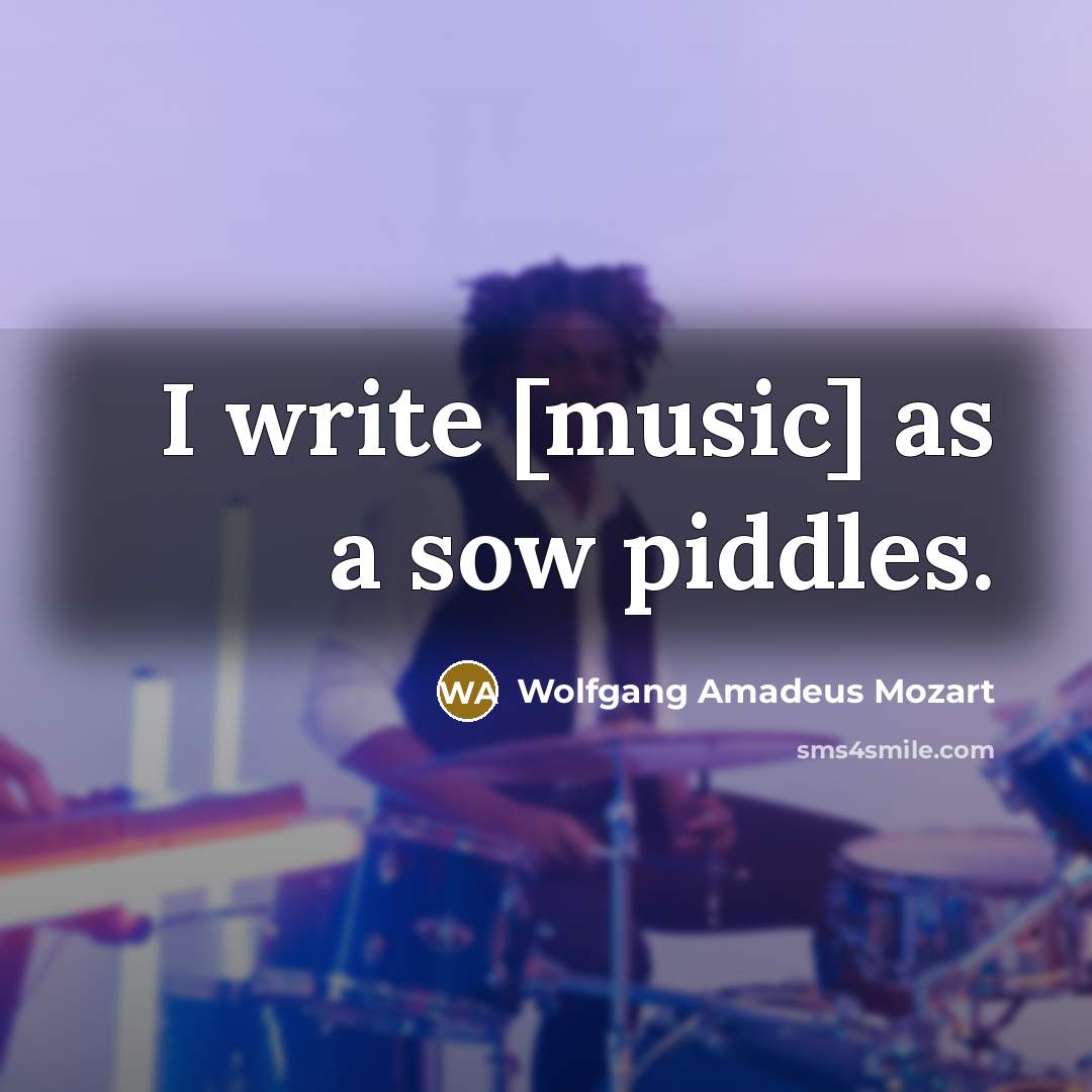 “I write [music] as a sow piddles.…” quote by Wolfgang Amadeus Mozart