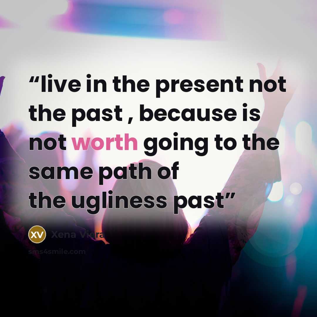 “live in the present not the past , because is not worth going to the same path of the ugliness past” quote by Xena Viera