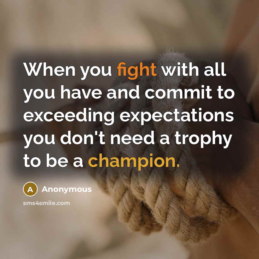“When you fight with all you have and commit to exceeding expectations you don't need a trophy to be a champion.” quote by Anonymous