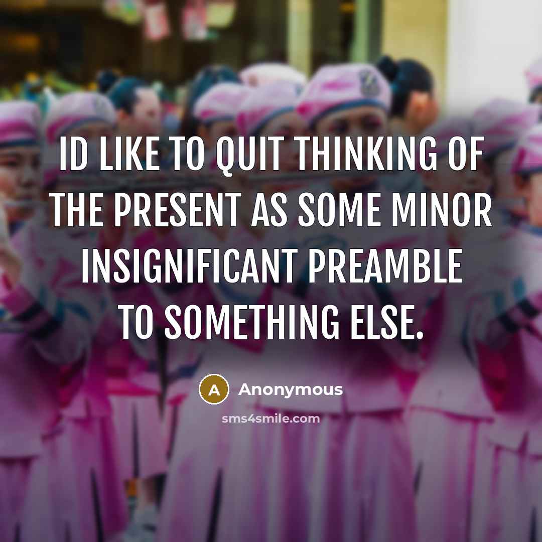 “Id like to quit thinking of the present as some minor insignificant preamble to something else.” quote by Anonymous