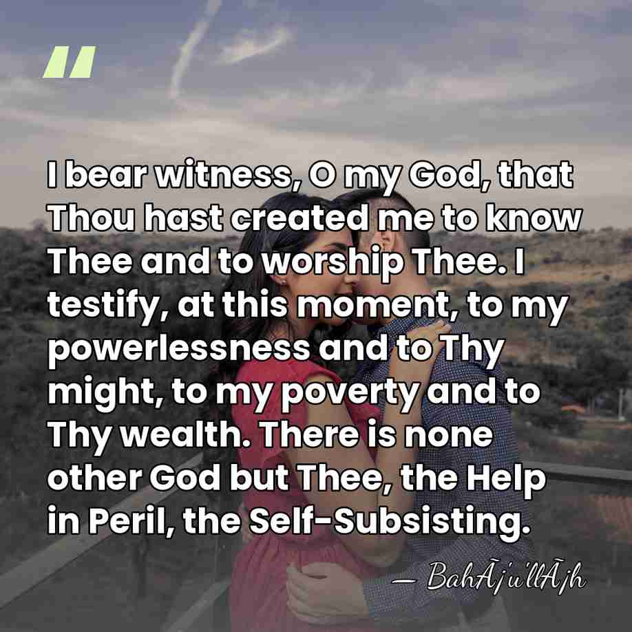 I bear witness, O my God, that Thou hast created me to&hellip; - BahÃ¡'u'llÃ¡h
