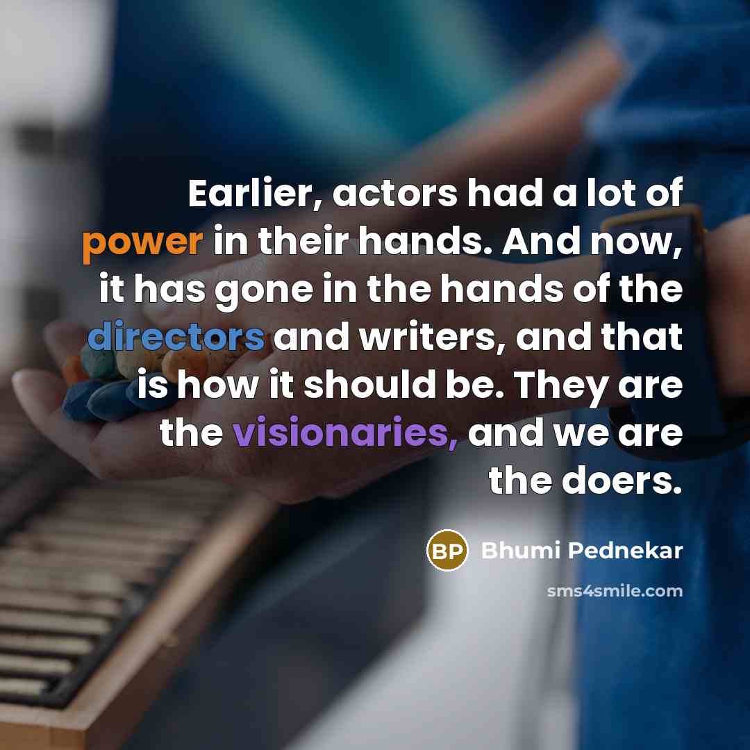 “Earlier, actors had a lot of power in their hands. And now, it has gone in the hands of the directors and writers, and that is how it should be. They are the visionaries, and we are the doers.” quote by Bhumi Pednekar