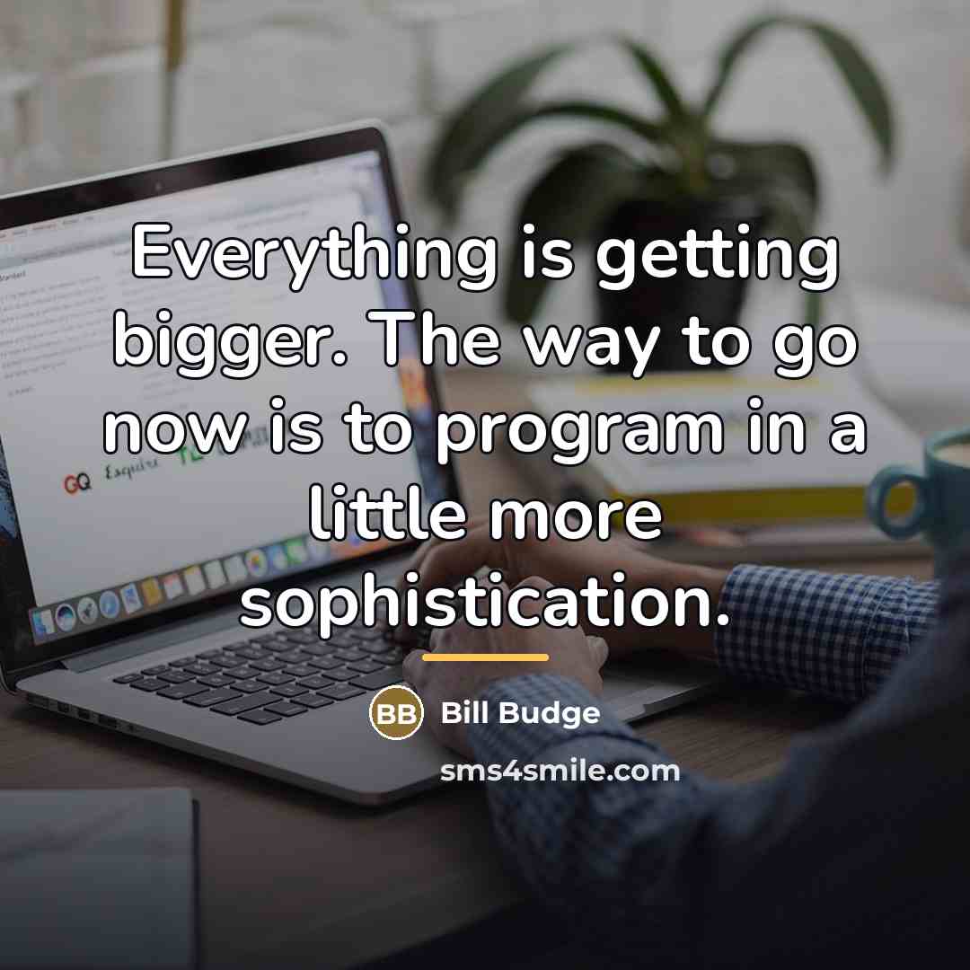 “Everything is getting bigger. The way to go now is…” quote by Bill Budge
