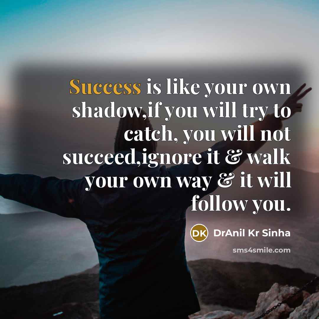 “Success is like your own shadow,if you will try to catch, you will not succeed,ignore it & walk your own way & it will follow you.” quote by DrAnil Kr Sinha