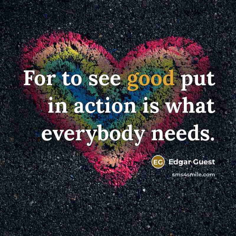 “For to see good put in action is what everybody…” quote by Edgar Guest