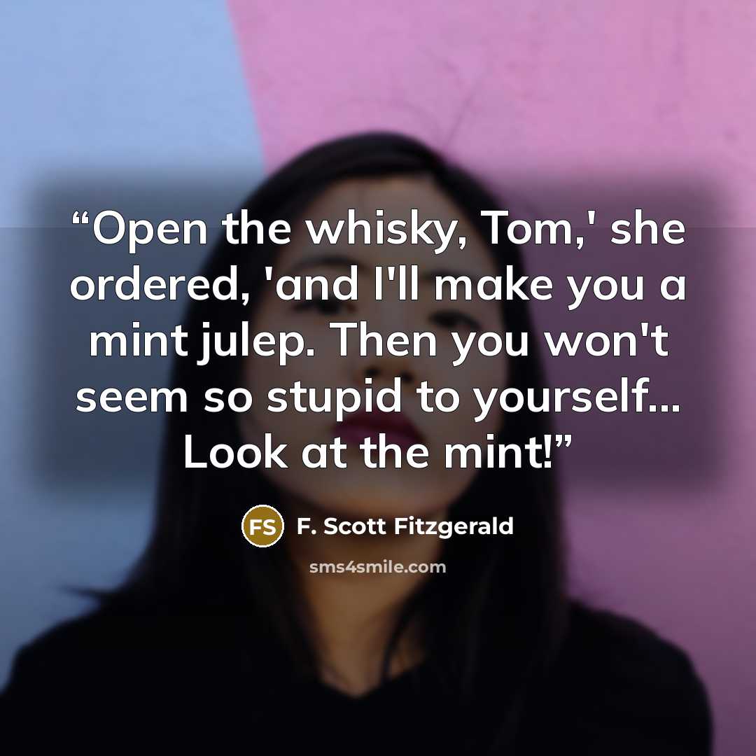 “Open the whisky, Tom,' she ordered, 'and I'll make you a mint julep. Then you won't seem so stupid to yourself... Look at the mint!” quote by F. Scott Fitzgerald