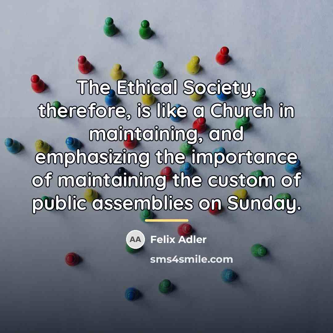 “The Ethical Society, therefore, is like a Church in maintaining,…” quote by Felix Adler