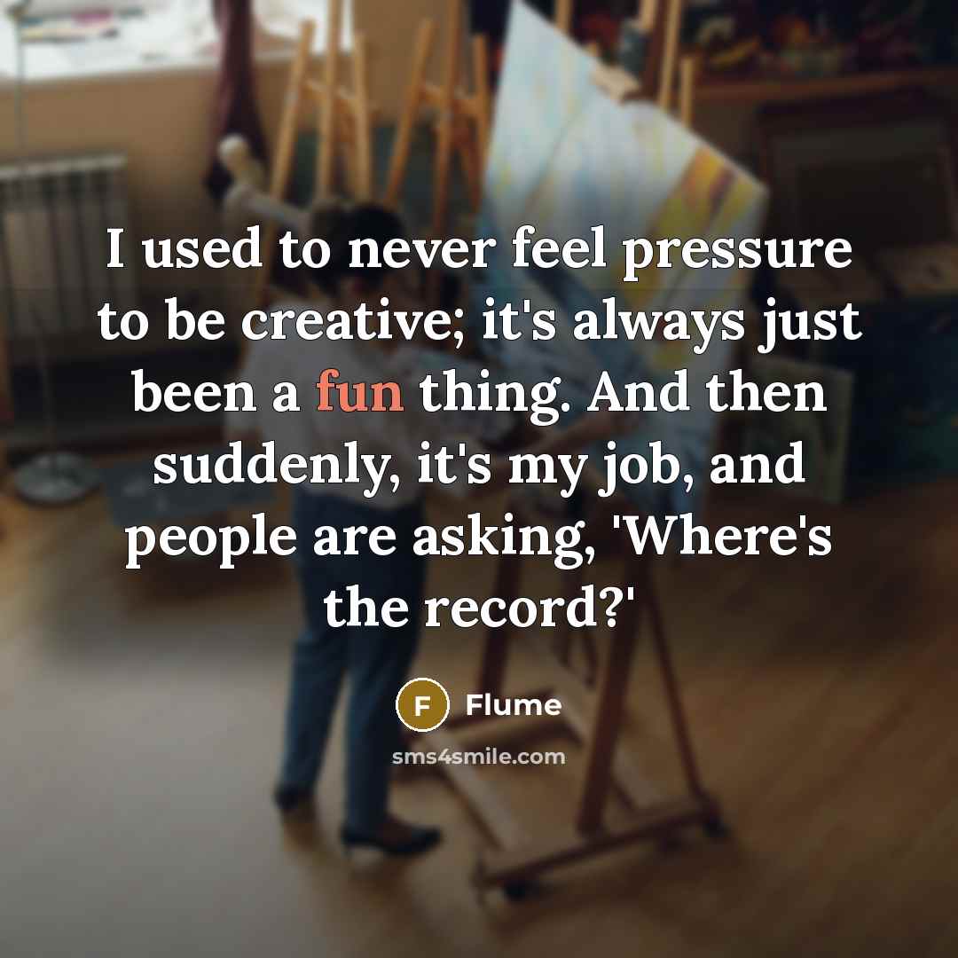 “I used to never feel pressure to be creative; it's…” quote by Flume