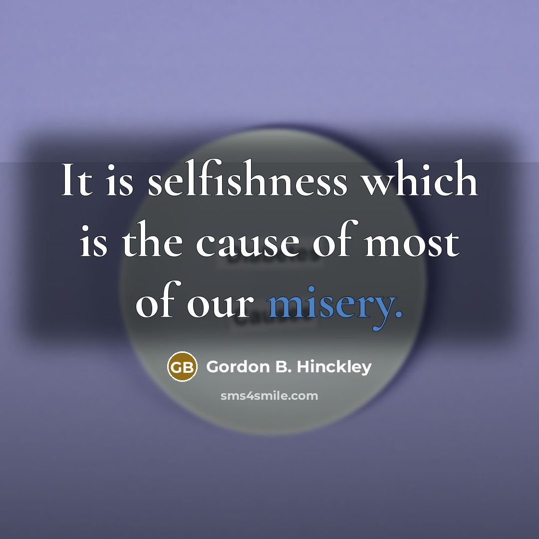 “It is selfishness which is the cause of most of our misery.” quote by Gordon B. Hinckley