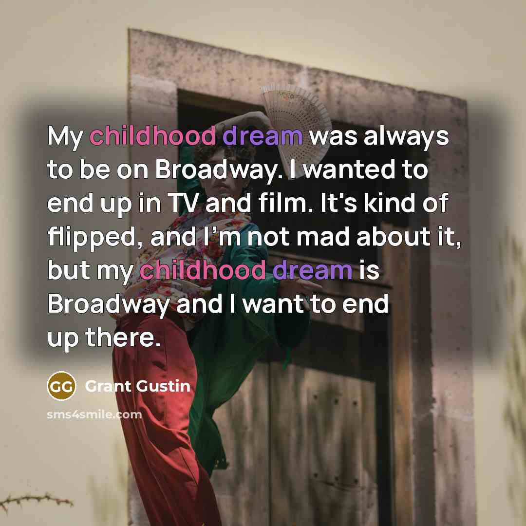 “My childhood dream was always to be on Broadway. I wanted to end up in TV and film. It's kind of flipped, and I'm not mad about it, but my childhood dream is Broadway and I want to end up there.” quote by Grant Gustin