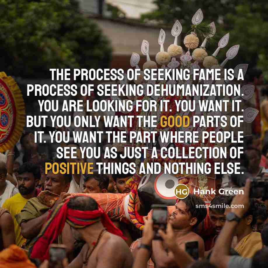 “The process of seeking fame is a process of seeking dehumanization. You are looking for it. You want it. But you only want the good parts of it. You want the part where people see you as just a collection of positive things and nothing else.” quote by Hank Green