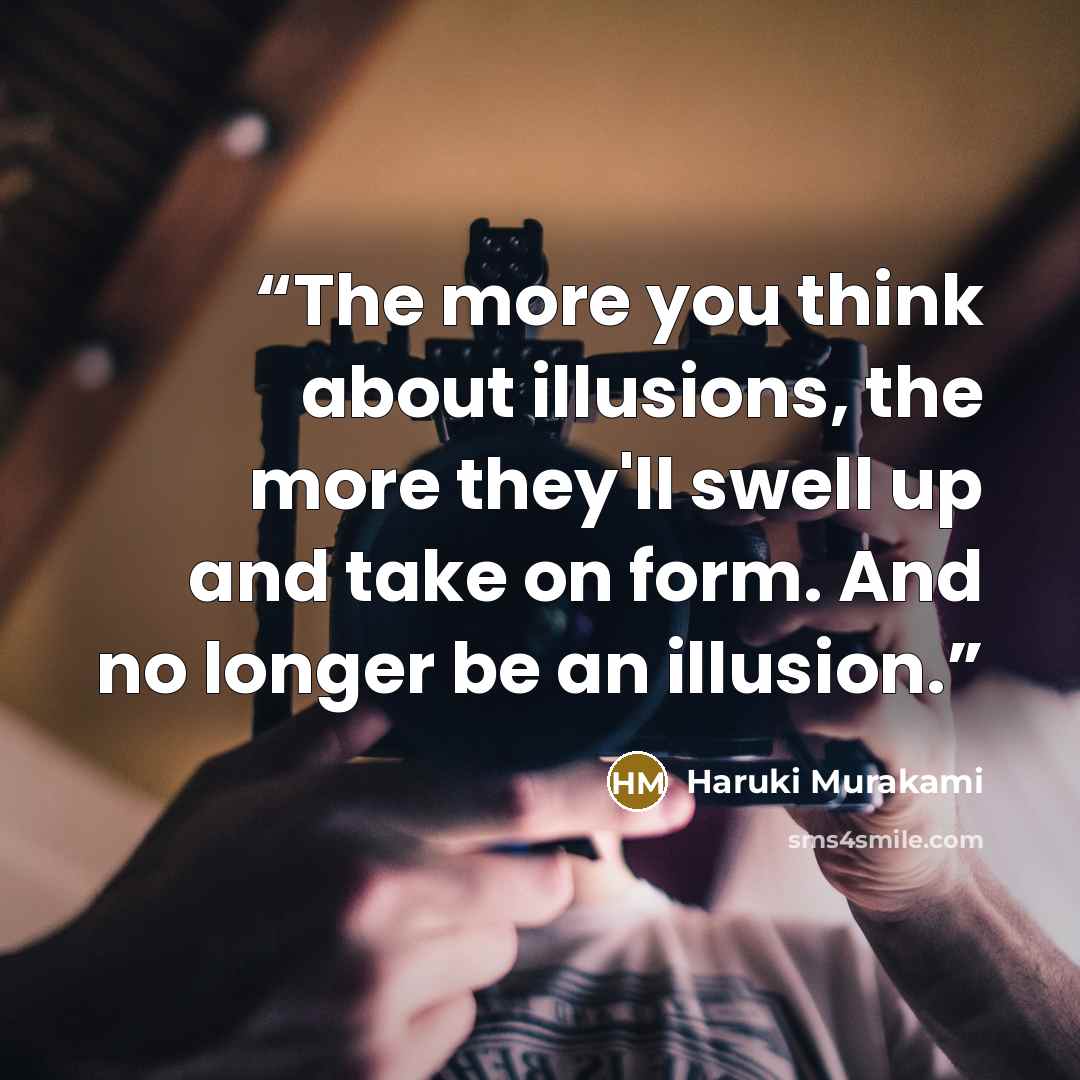 “The more you think about illusions, the more they'll swell up and take on form. And no longer be an illusion.” quote by Haruki Murakami