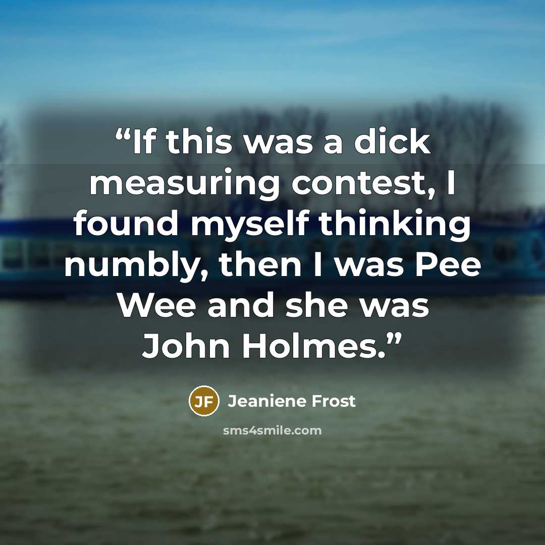 “If this was a dick measuring contest, I found myself thinking numbly, then I was Pee Wee and she was John Holmes.” quote by Jeaniene Frost