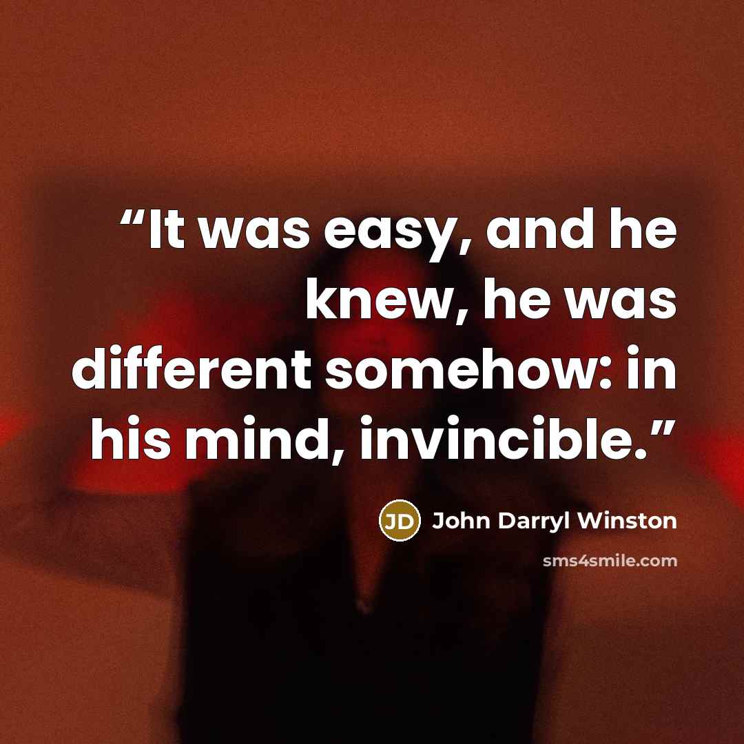 “It was easy, and he knew, he was different somehow: in his mind, invincible.” quote by John Darryl Winston