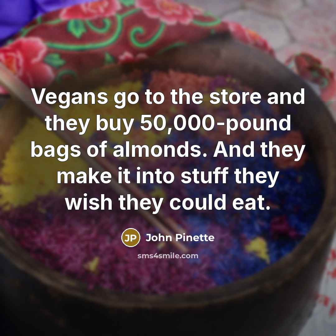 “Vegans go to the store and they buy 50,000-pound bags of almonds. And they make it into stuff they wish they could eat.” quote by John Pinette