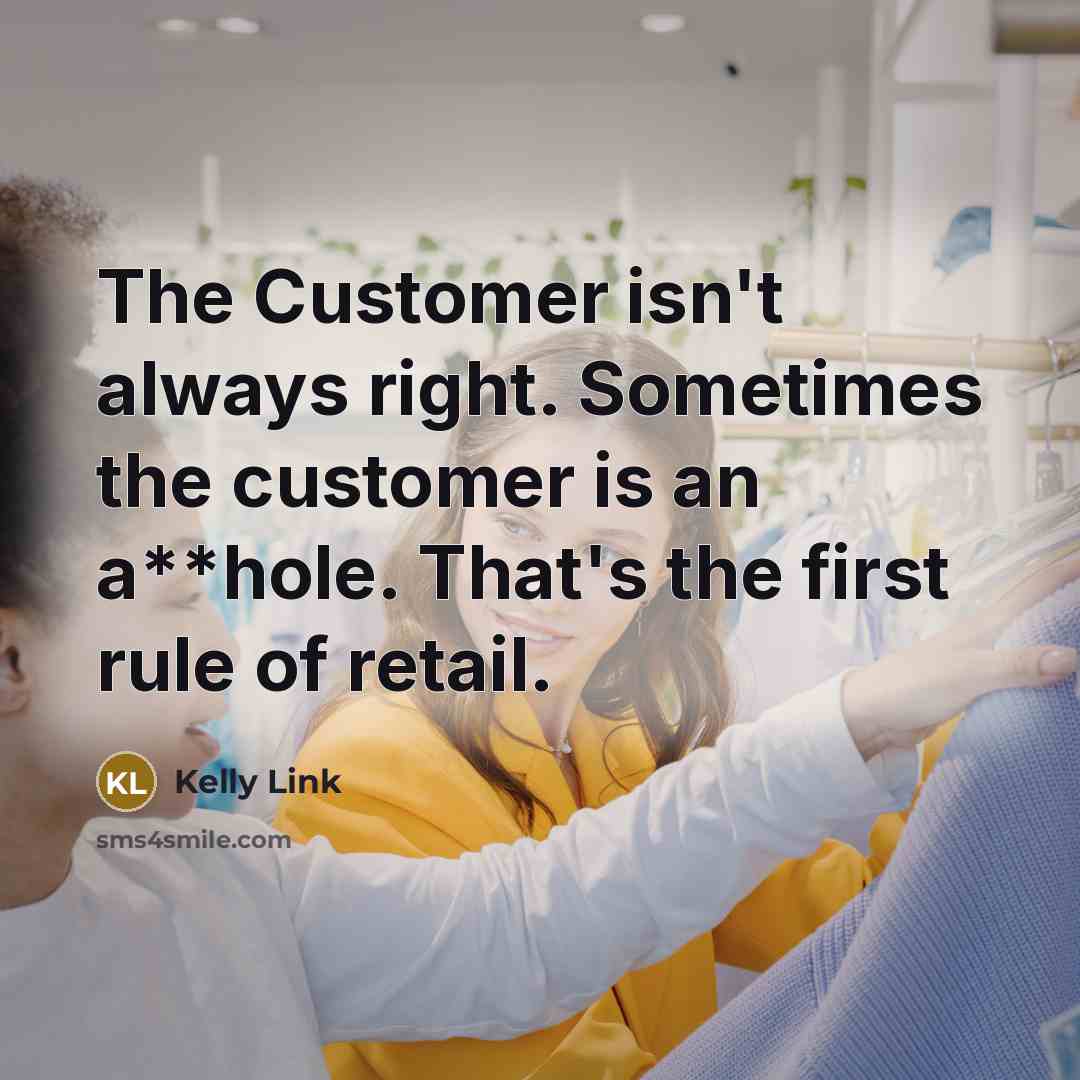 “The Customer isn't always right. Sometimes the customer is an a**hole. That's the first rule of retail.” quote by Kelly Link