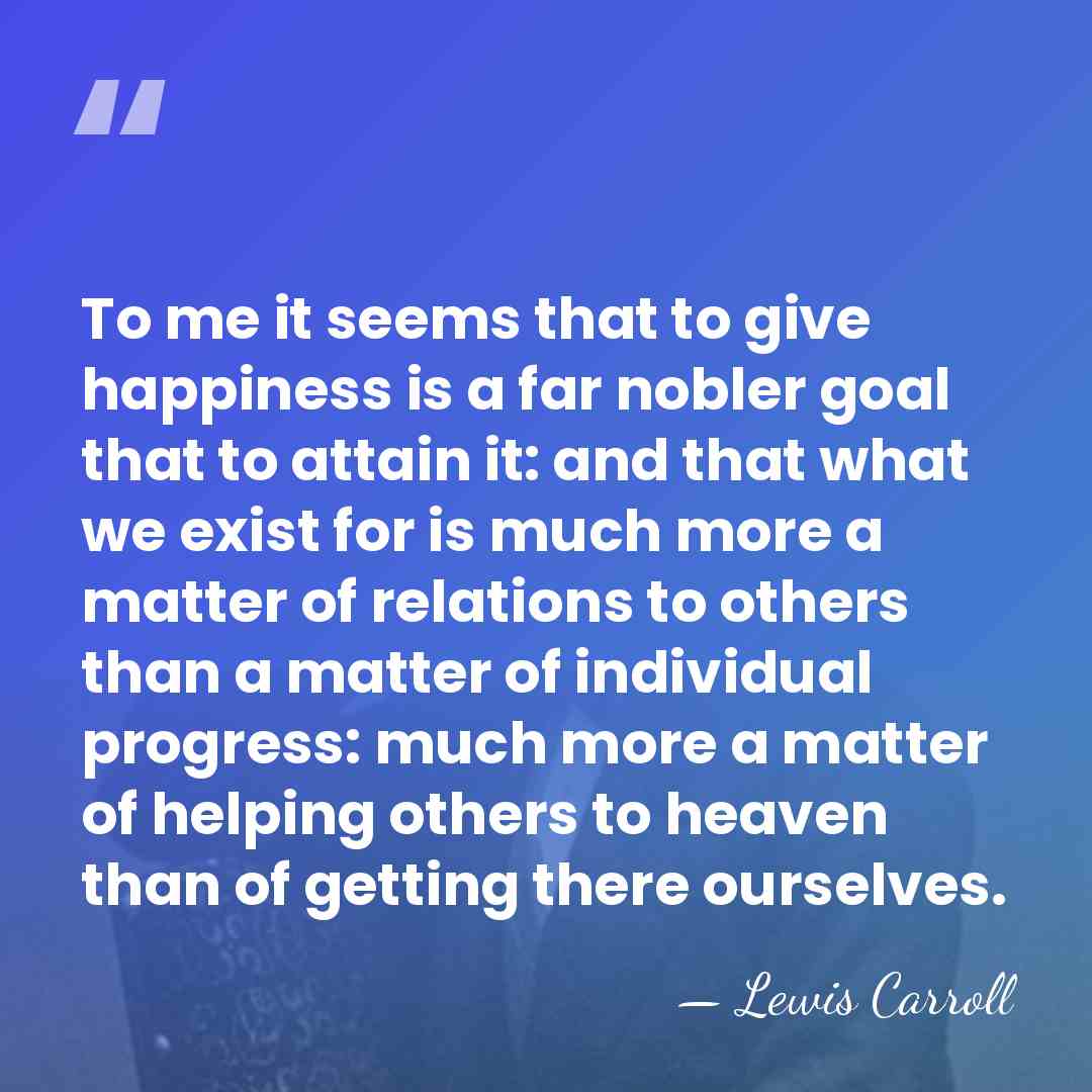 To me it seems that to give happiness is a far nobler&hellip; - Lewis Carroll