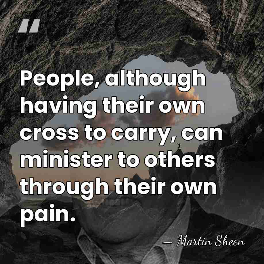 People, although having their own cross to carry, can minister to others&hellip; - Martin Sheen