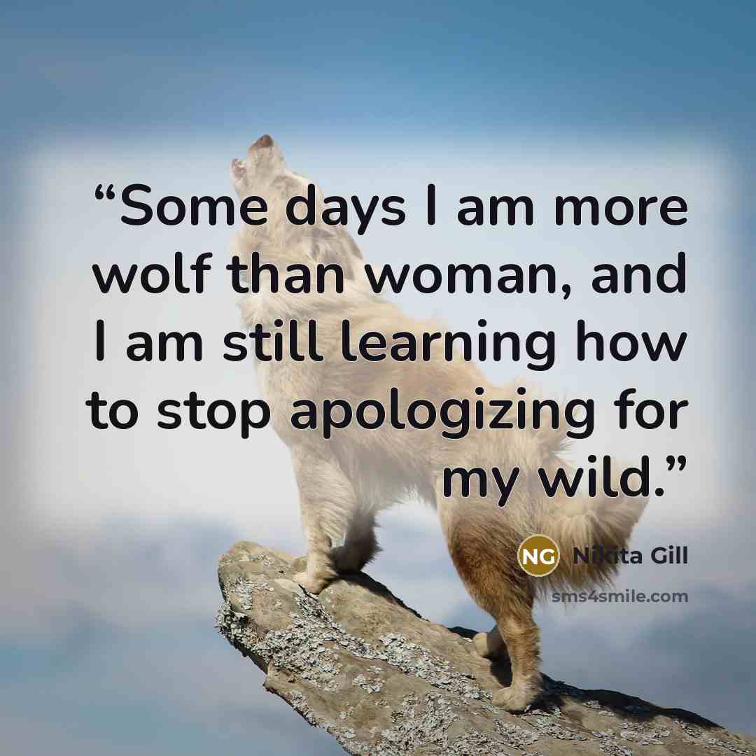 “Some days I am more wolf than woman, and I am still learning how to stop apologizing for my wild.” quote by Nikita Gill
