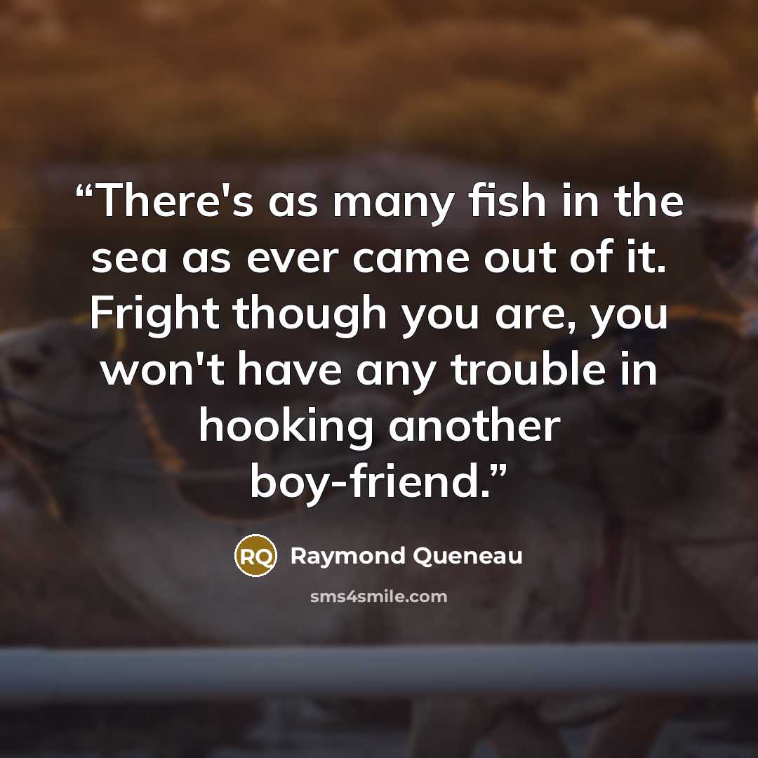 “There's as many fish in the sea as ever came out of it. Fright though you are, you won't have any trouble in hooking another boy-friend.” quote by Raymond Queneau