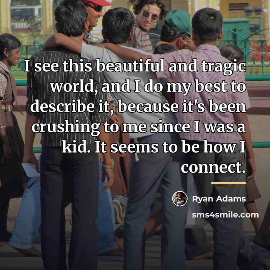 “I see this beautiful and tragic world, and I do…” quote by Ryan Adams