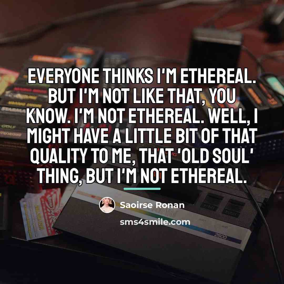 “Everyone thinks I'm ethereal. But I'm not like that, you…” quote by Saoirse Ronan