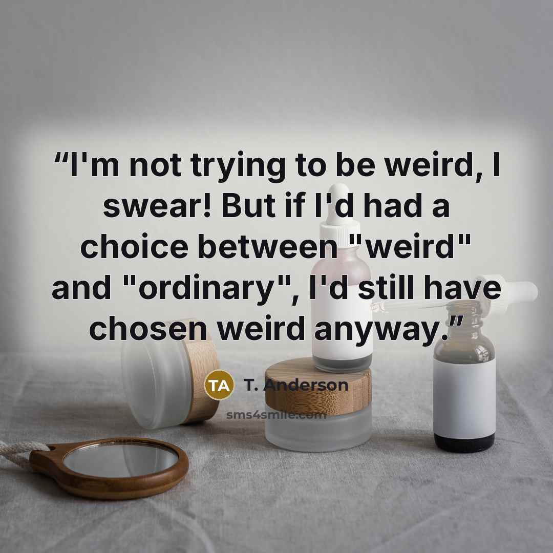 “I'm not trying to be weird, I swear! But if I'd had a choice between "weird" and "ordinary", I'd still have chosen weird anyway.” quote by T. Anderson