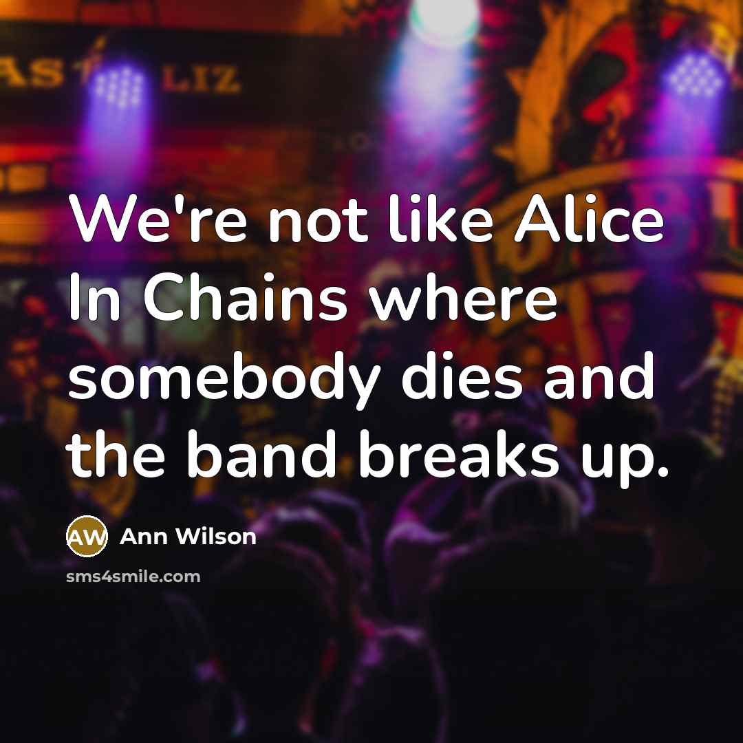 “We're not like Alice In Chains where somebody dies and the band breaks up.” quote by Ann Wilson