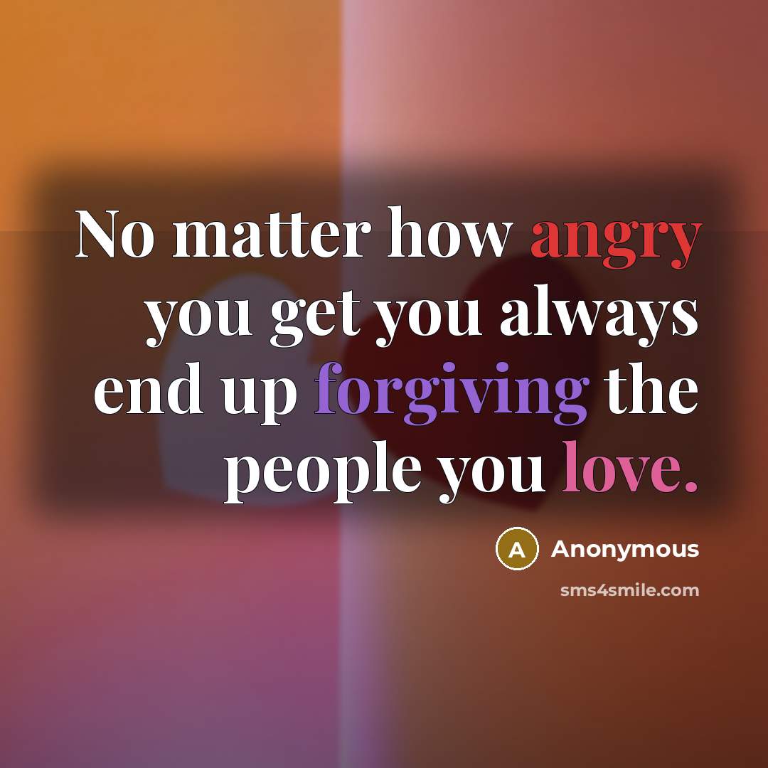 “No matter how angry you get you always end up forgiving the people you love.” quote by Anonymous