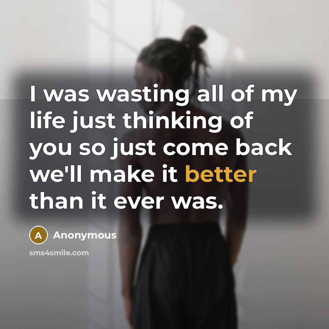 “I was wasting all of my life just thinking of you so just come back we'll make it better than it ever was.” quote by Anonymous