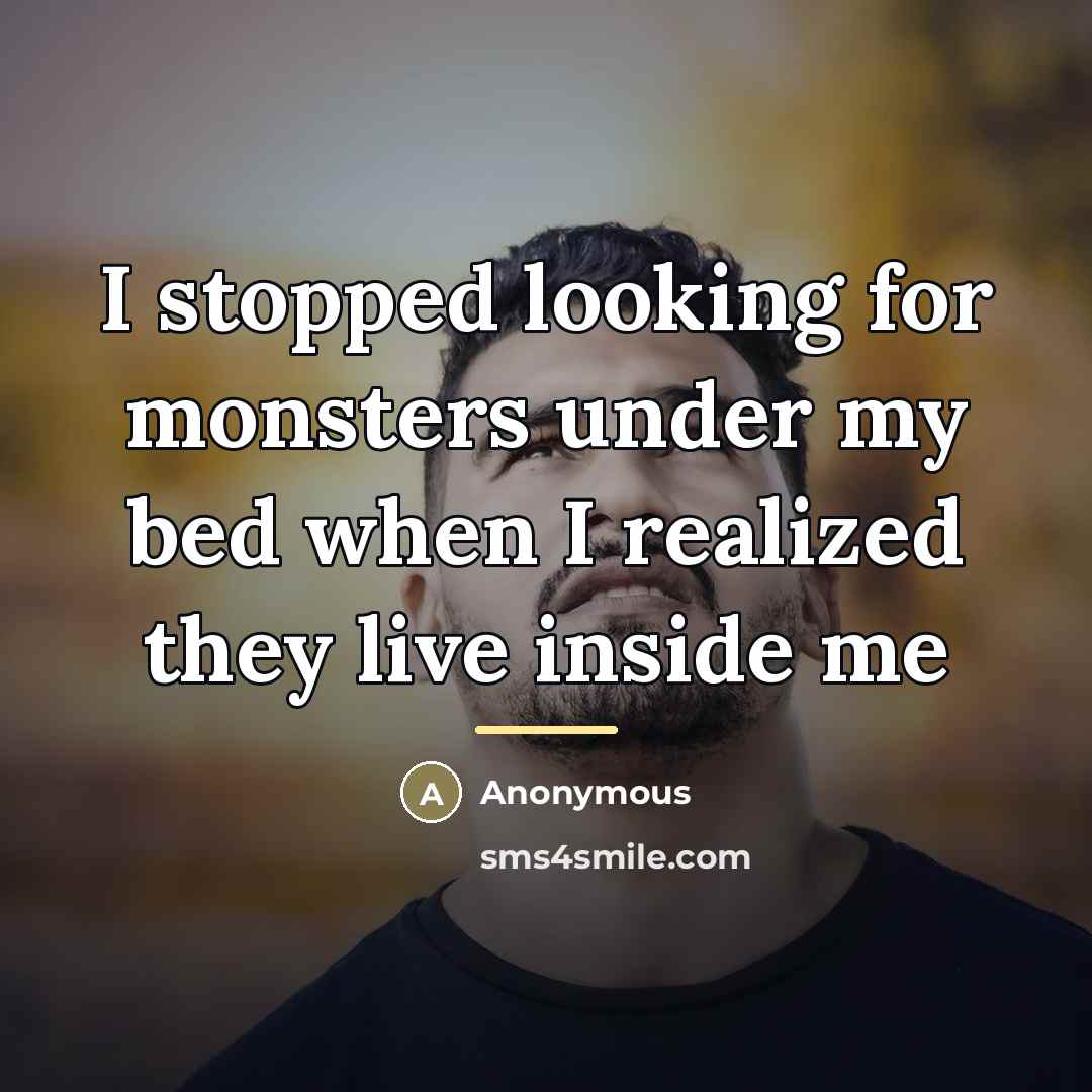 “I stopped looking for monsters under my bed when I…” quote by Anonymous