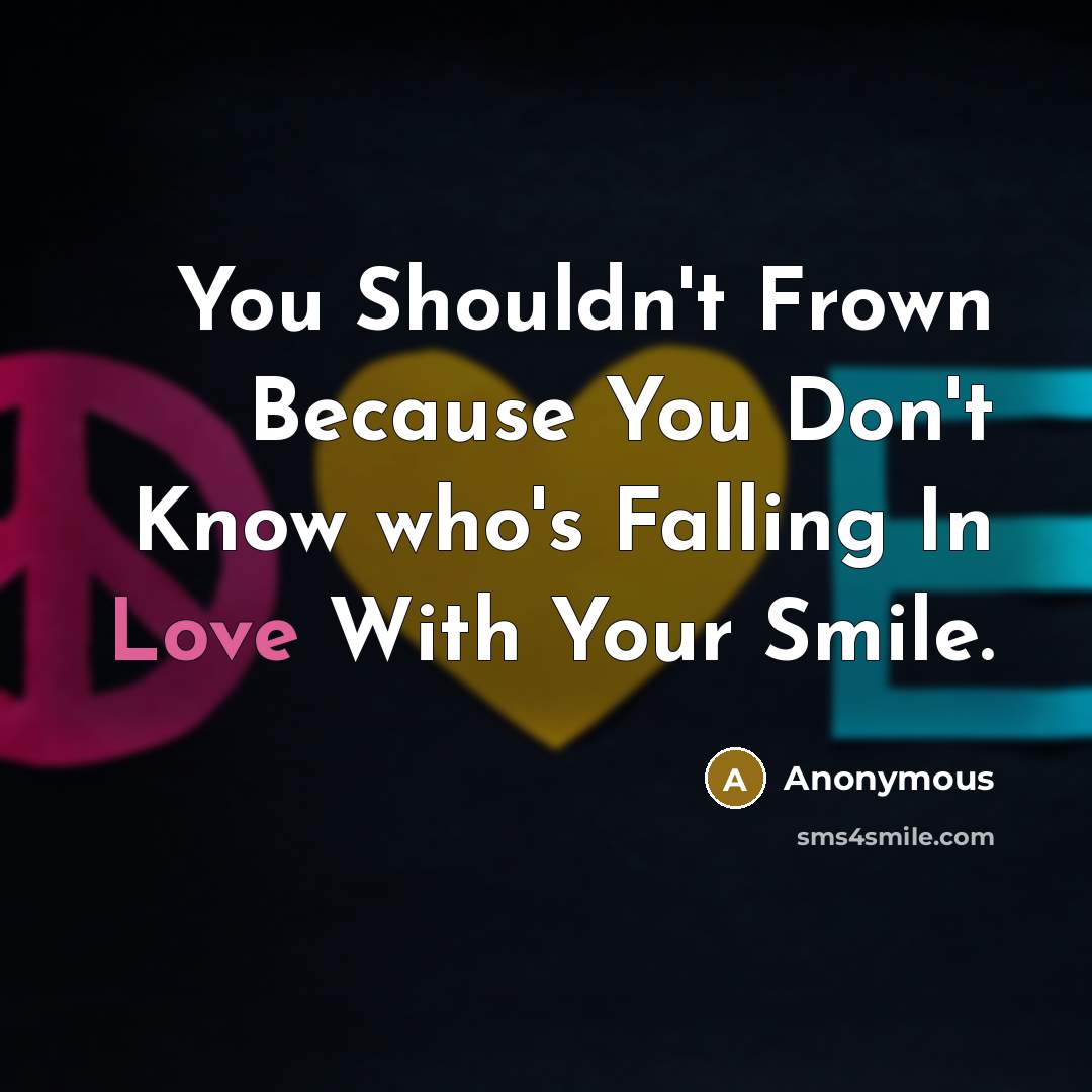 “You Shouldn't Frown Because You Don't Know who's Falling In Love With Your Smile.” quote by Anonymous