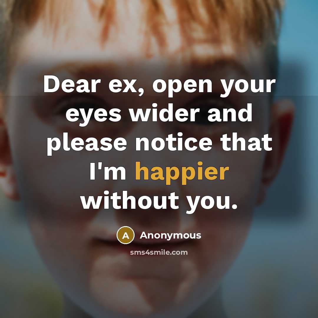 “Dear ex, open your eyes wider and please notice that I'm happier without you.” quote by Anonymous
