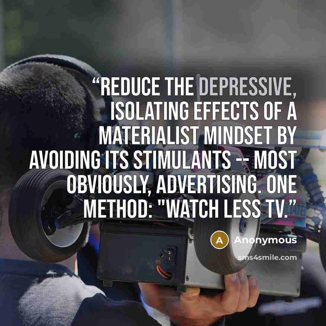 “reduce the depressive, isolating effects of a materialist mindset by avoiding its stimulants -- most obviously, advertising. One method: "Watch less TV.” quote by Anonymous