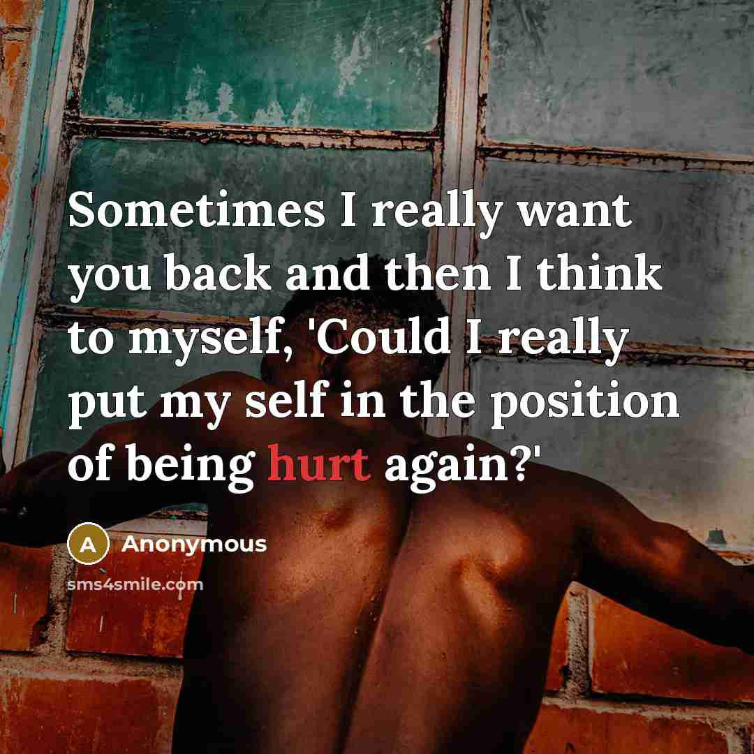 “Sometimes I really want you back and then I think to myself, 'Could I really put my self in the position of being hurt again?'” quote by Anonymous