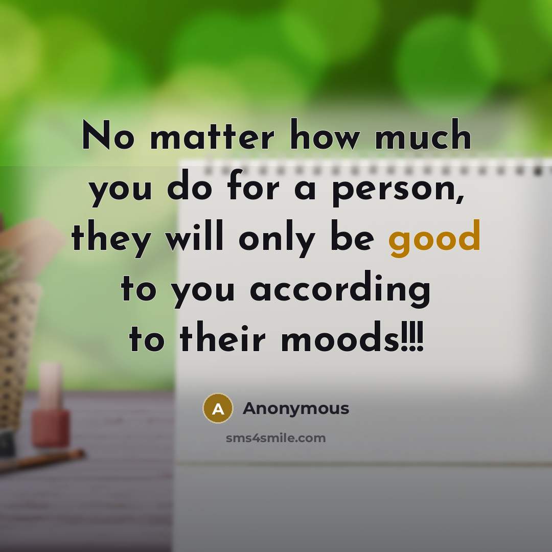 “No matter how much you do for a person, they will only be good to you according to their moods!!!” quote by Anonymous