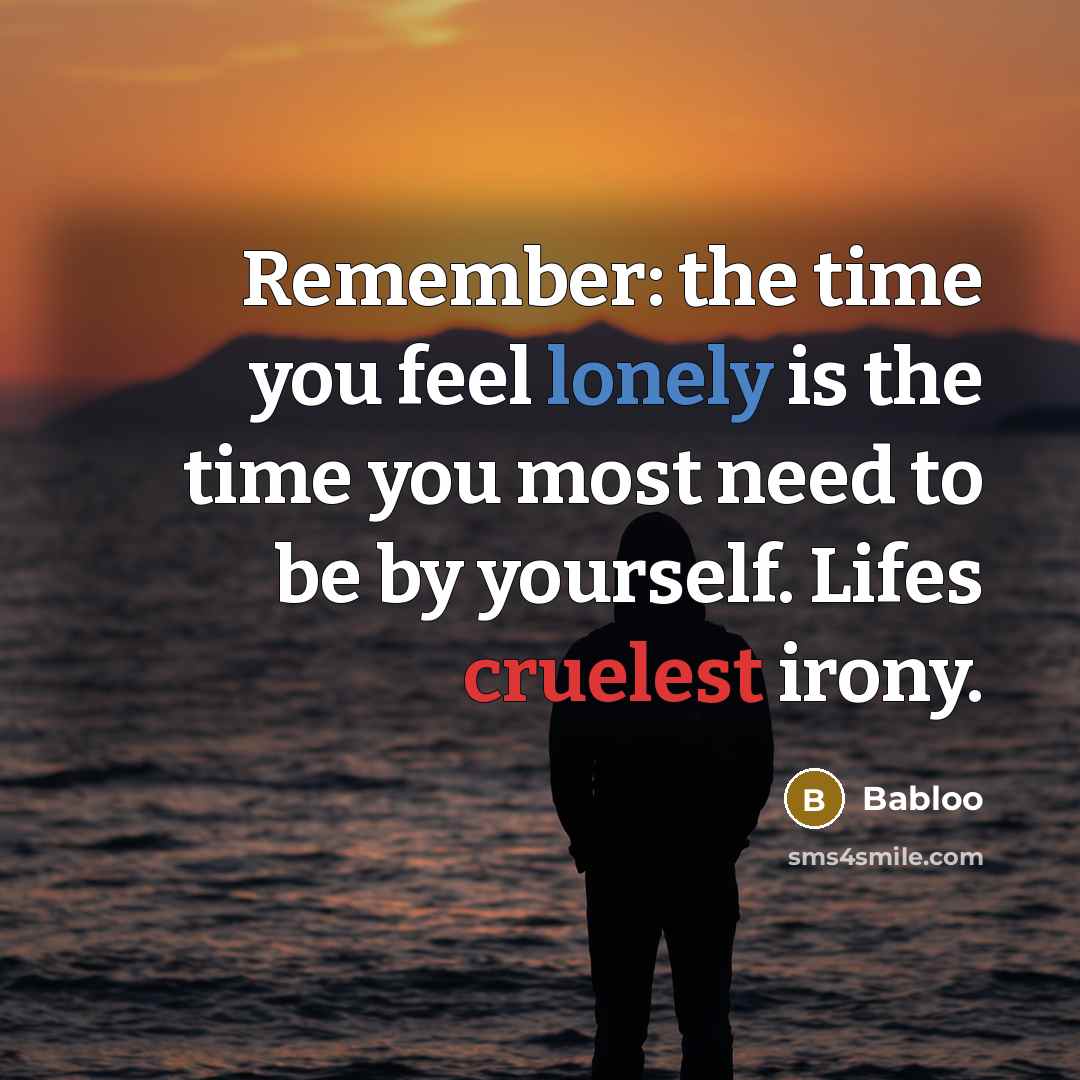 “Remember: the time you feel lonely is the time you most need to be by yourself. Lifes cruelest irony.” quote by Babloo