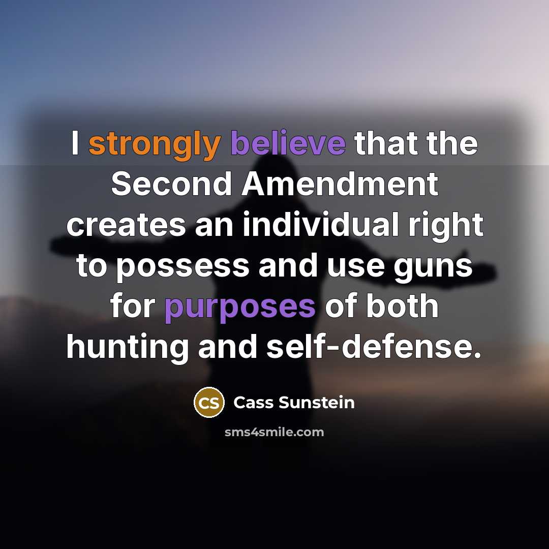 “I strongly believe that the Second Amendment creates an individual right to possess and use guns for purposes of both hunting and self-defense.” quote by Cass Sunstein