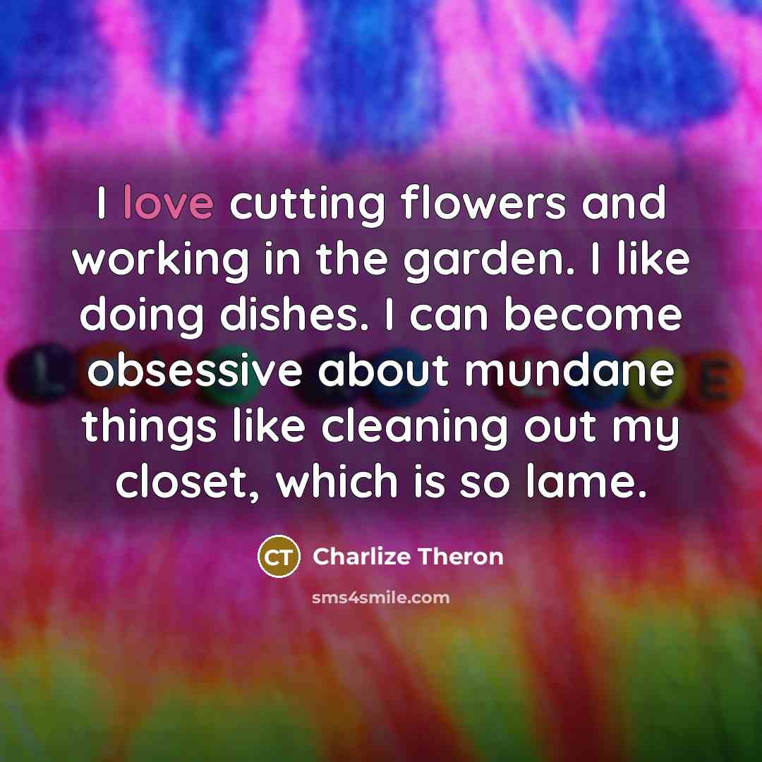 “I love cutting flowers and working in the garden. I…” quote by Charlize Theron