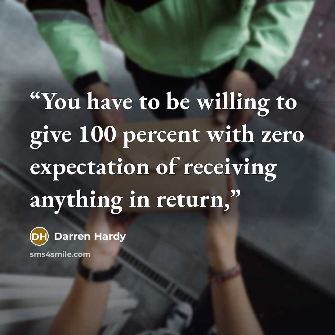 “You have to be willing to give 100 percent with zero expectation of receiving anything in return,” quote by Darren Hardy