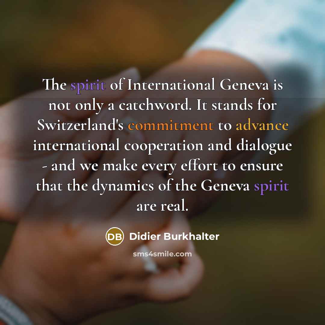 “The spirit of International Geneva is not only a catchword. It stands for Switzerland's commitment to advance international cooperation and dialogue - and we make every effort to ensure that the dynamics of the Geneva spirit are real.” quote by Didier Burkhalter