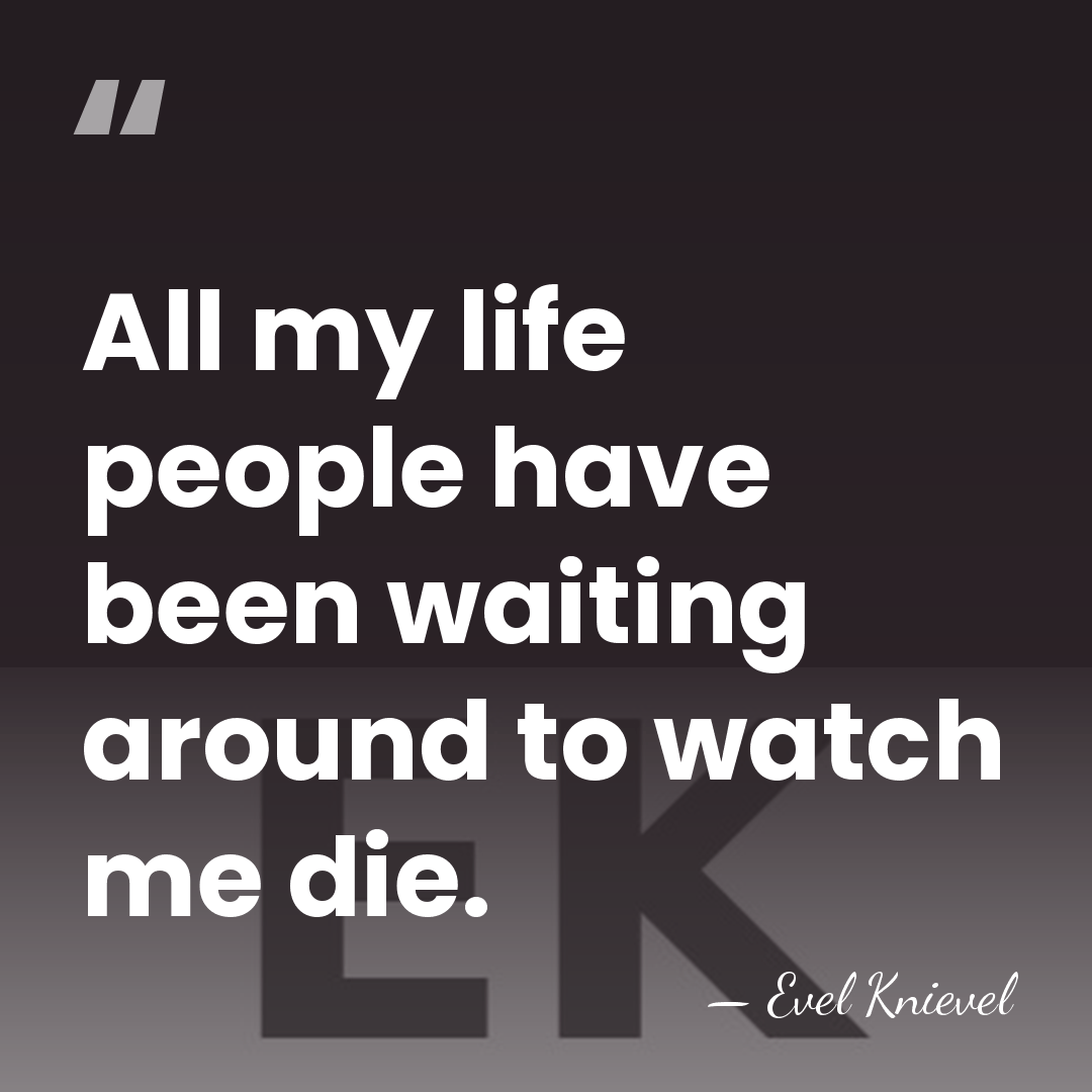 All my life people have been waiting around to watch me die. - Evel Knievel