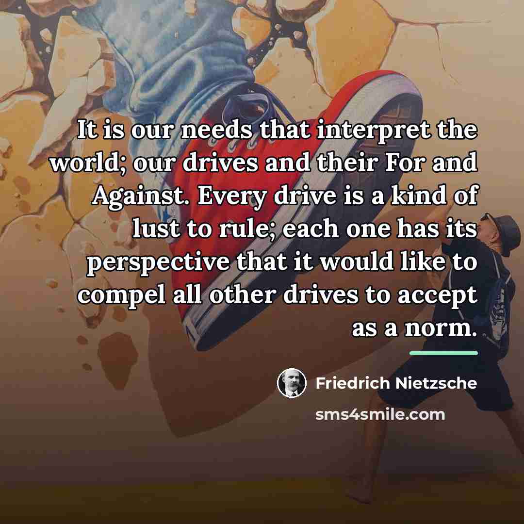 “It is our needs that interpret the world; our drives…” quote by Friedrich Nietzsche