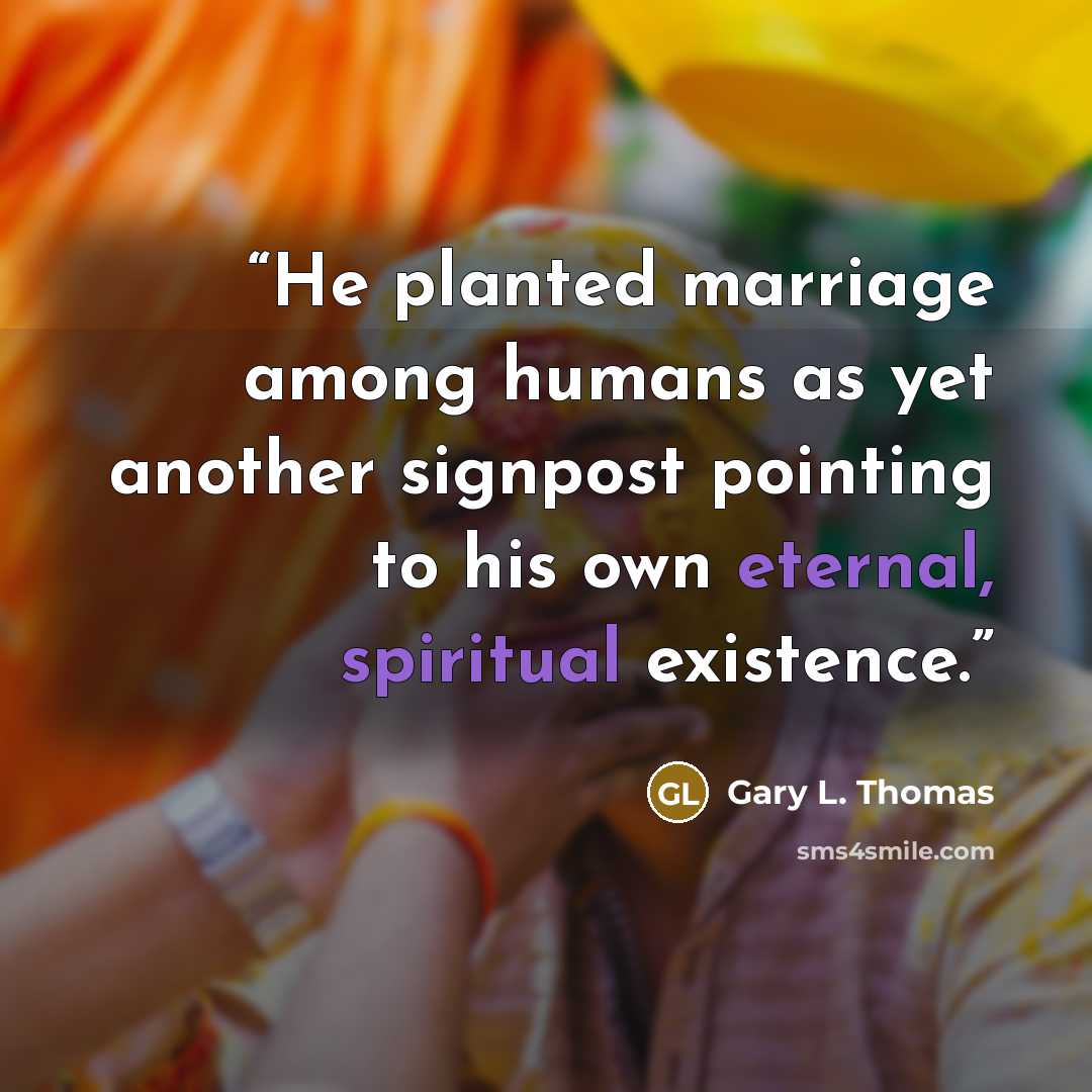 “He planted marriage among humans as yet another signpost pointing to his own eternal, spiritual existence.” quote by Gary L. Thomas