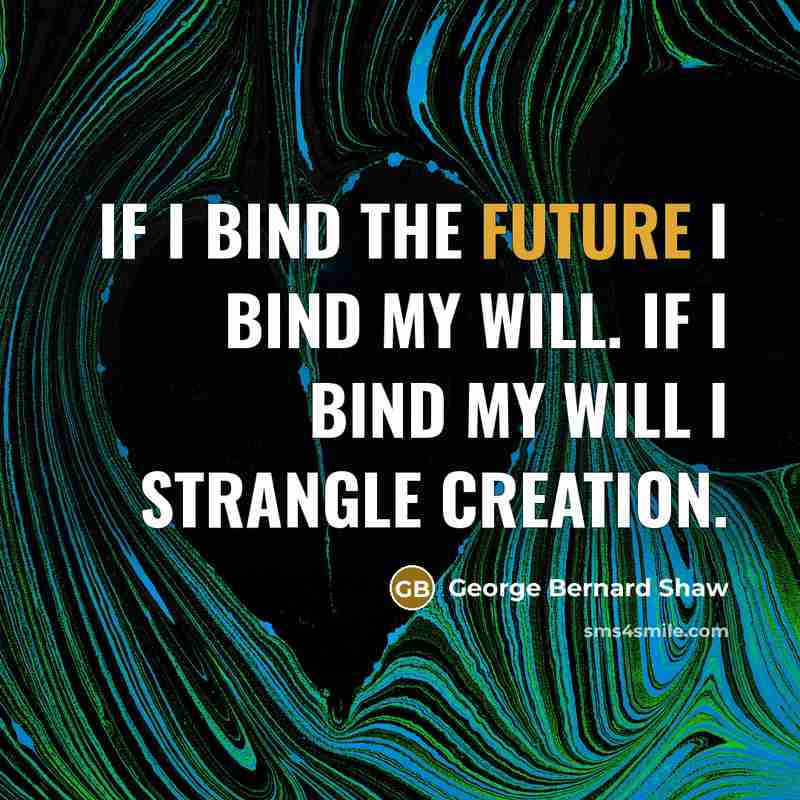“If I bind the future I bind my will. If I bind my will I strangle creation.” quote by George Bernard Shaw