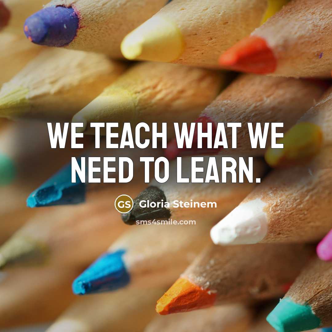 “We teach what we need to learn.…” quote by Gloria Steinem