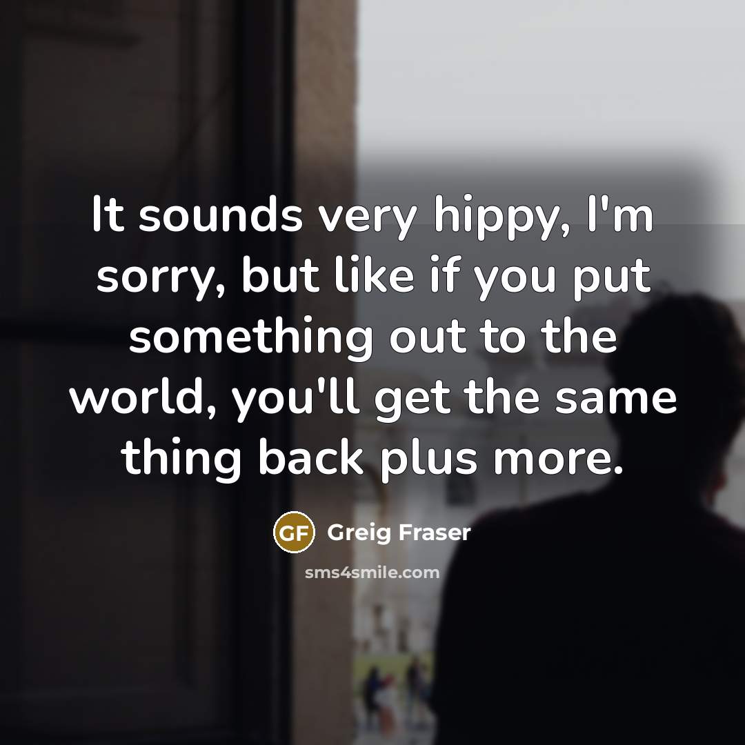 “It sounds very hippy, I'm sorry, but like if you…” quote by Greig Fraser