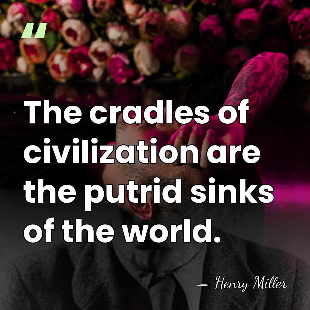 The cradles of civilization are the putrid sinks of the world. - Henry Miller